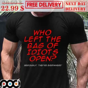 Who Left The Bag Of Idiots Open Seriously They're Everywhere Shirt