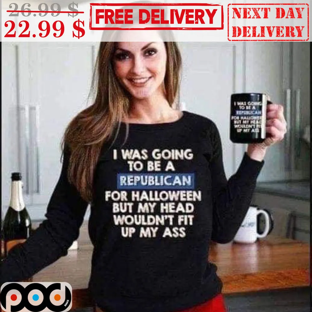 I Was Going To Be A Republican For Halloween But My Head Wouldn't Fit Up My Ass Shirt