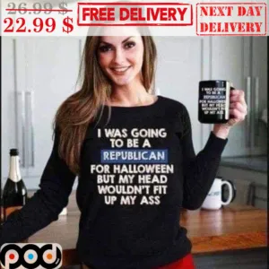 I Was Going To Be A Republican For Halloween But My Head Wouldn't Fit Up My Ass Shirt