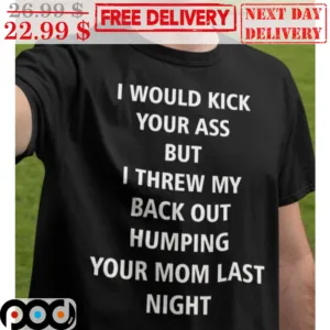I Would Kick Your Ass But I Threw My Back Out Humping Your Mom Last Night shirt
