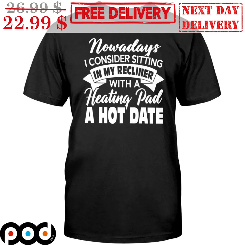 Nowadays I Consider Sitting In My Recliner With A Heating Pad A Hot Date Shirt