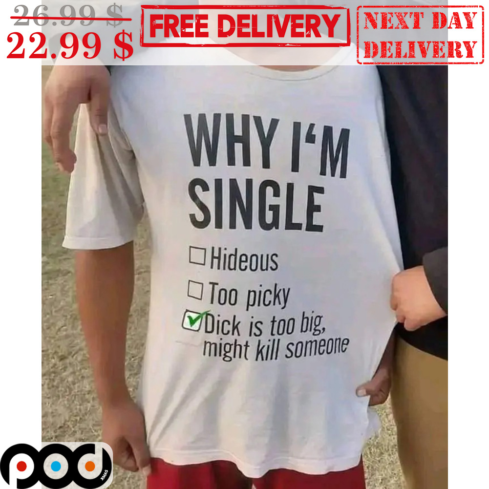 Why I'm Single Dick Is Too Big Might Kill Someone Shirt