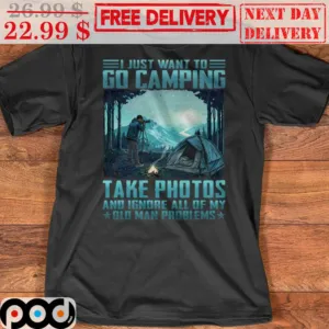 I Just Want To Go Camping Take Photos And Ignore All Of My Old Man Problems Shirt