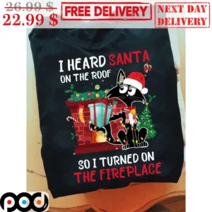 Cat I Heard Santa On The Roof So I Turned On The Fireplace Christmas Shirt