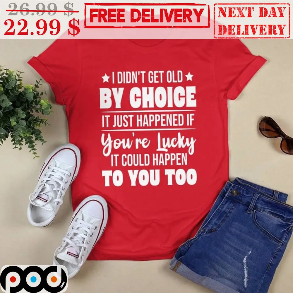 I Didn't Get Old By Choice It Just Happened If You're Lucky Shirt