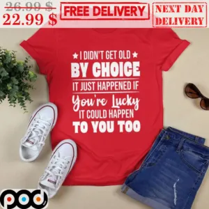 I Didn't Get Old By Choice It Just Happened If You're Lucky Shirt