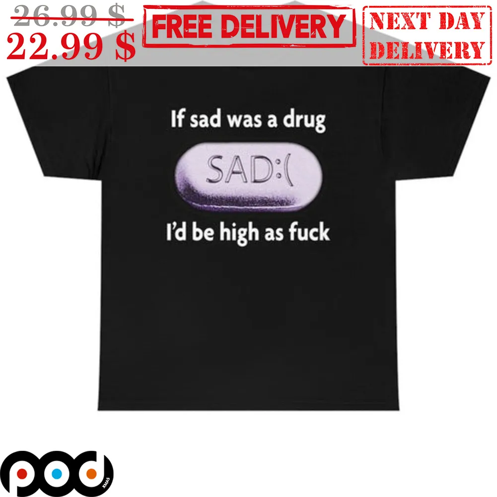 If Sad Was A Drug I'd Be High As Fuck Shirt