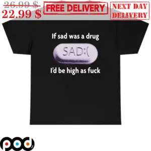 If Sad Was A Drug I'd Be High As Fuck Shirt