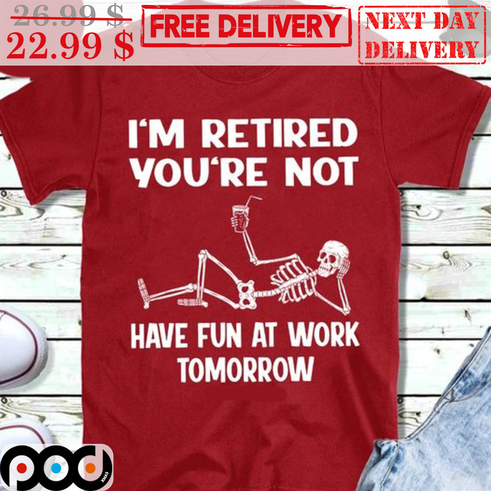Skeleton I'm Retired You're Not Have Fun At Work Tomorrow Shirt