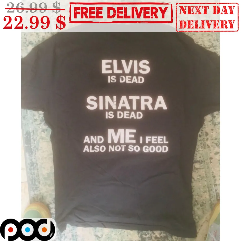 Elvis Is Dead Sinatra Is Dead And Me I Feel Also Not So Good Shirt
