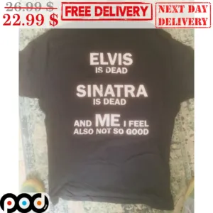 Elvis Is Dead Sinatra Is Dead And Me I Feel Also Not So Good Shirt