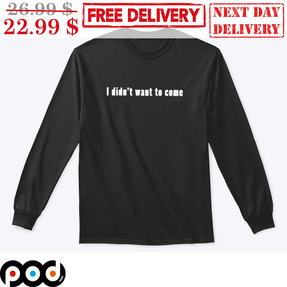 I Didn't Want To Come Shirt