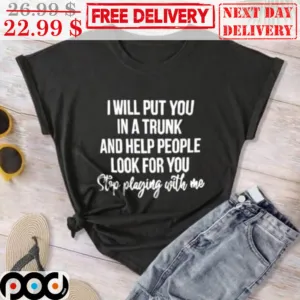 I Will Put You In A Trunk And Help People Look For You Stop Playing With Me Shirt