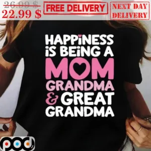 Happiness Is Being A Mom Grandma And Great Grandma Shirt