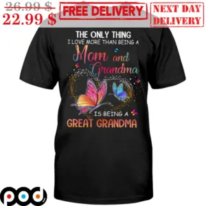 Butterflies The Only Thing I Love More Than Being A Mom And Grandma Is Being A Great Grandma Shirt