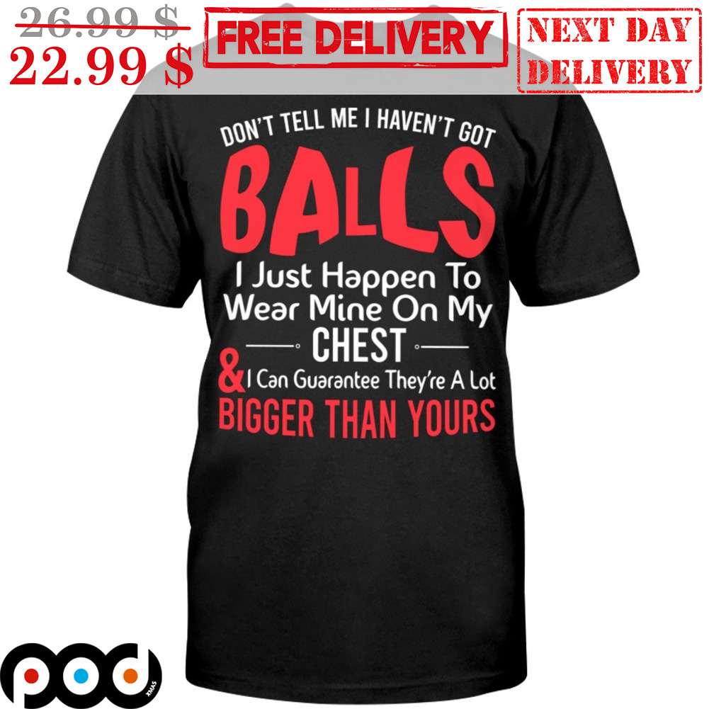 Don't Tell Me I Haven't Got Balls I Just Happen To Wear Mine On My Chest And I Can Guarantee They're A Lot Bigger Than Yours Shirt Don't Tell Me I Haven't Got Balls I Just Happen To Wear Mine On My Chest And I Can Guarantee They're A Lot Bigger Than Yours Shirt