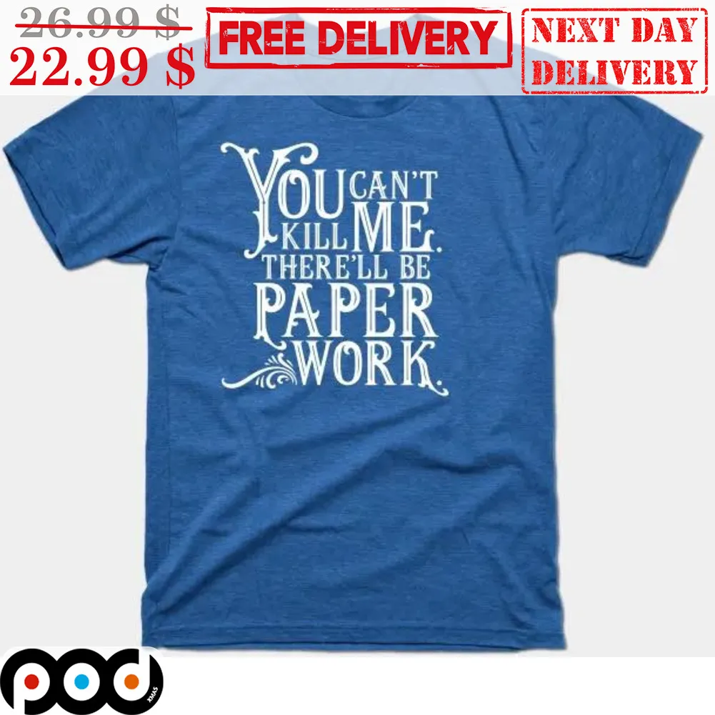 You Can't Kill Me There'll Be Paper Work Shirt