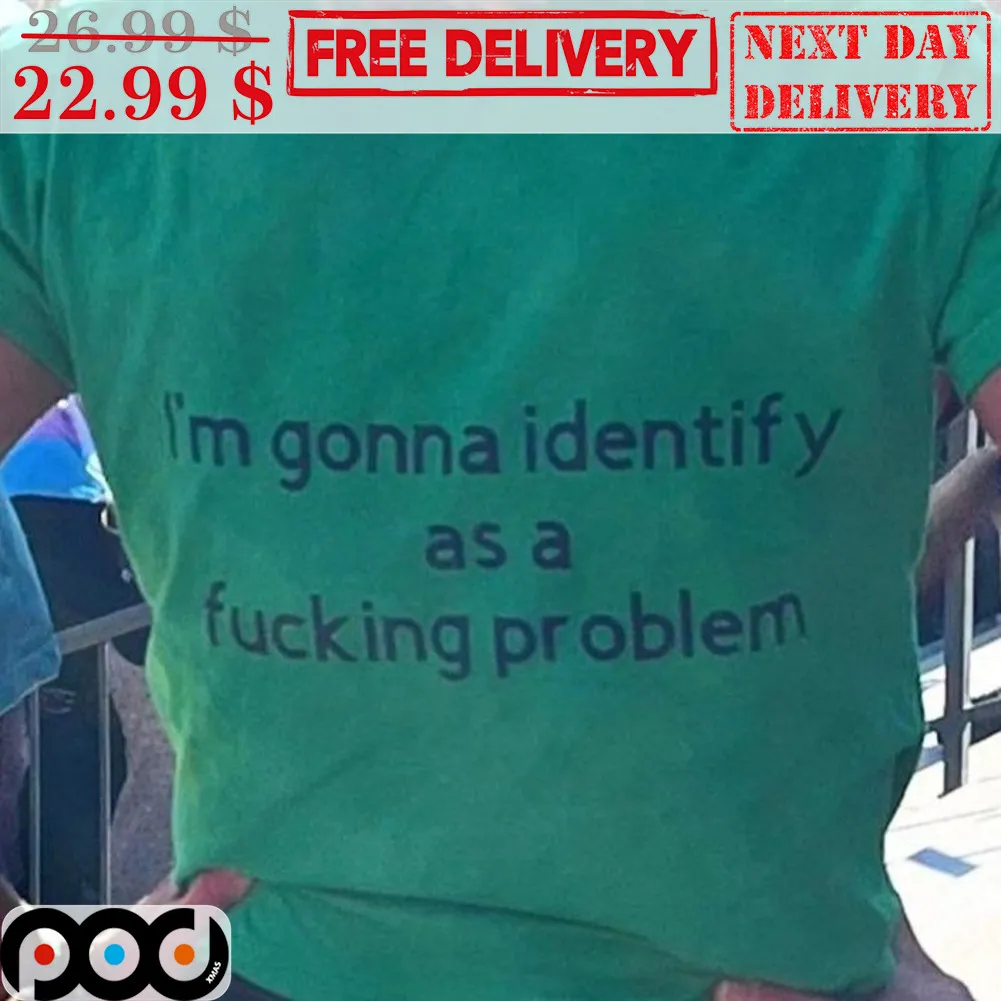I'm Gonna Identify As A Fucking Problem Shirt
