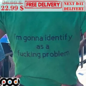 I'm Gonna Identify As A Fucking Problem Shirt