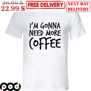I'm Gonna Need More Coffee Shirt