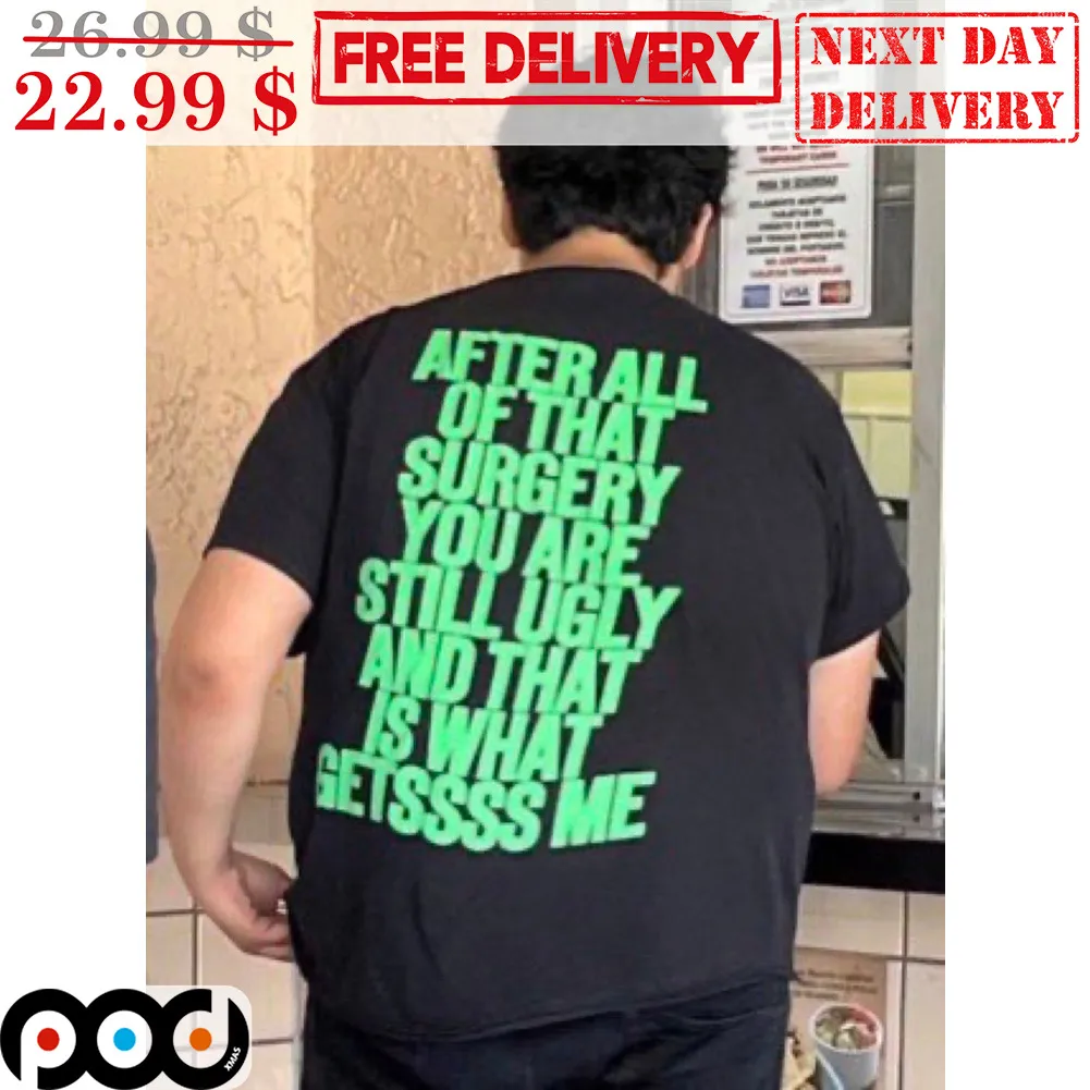 After All Of That Surgery You Are Still Ugly And That Is What Gets Me Shirt