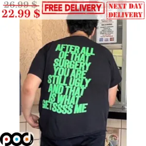 After All Of That Surgery You Are Still Ugly And That Is What Gets Me Shirt