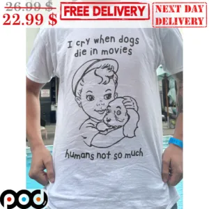 I Cry When Dogs Die In Movies Humans Not So Much Shirt