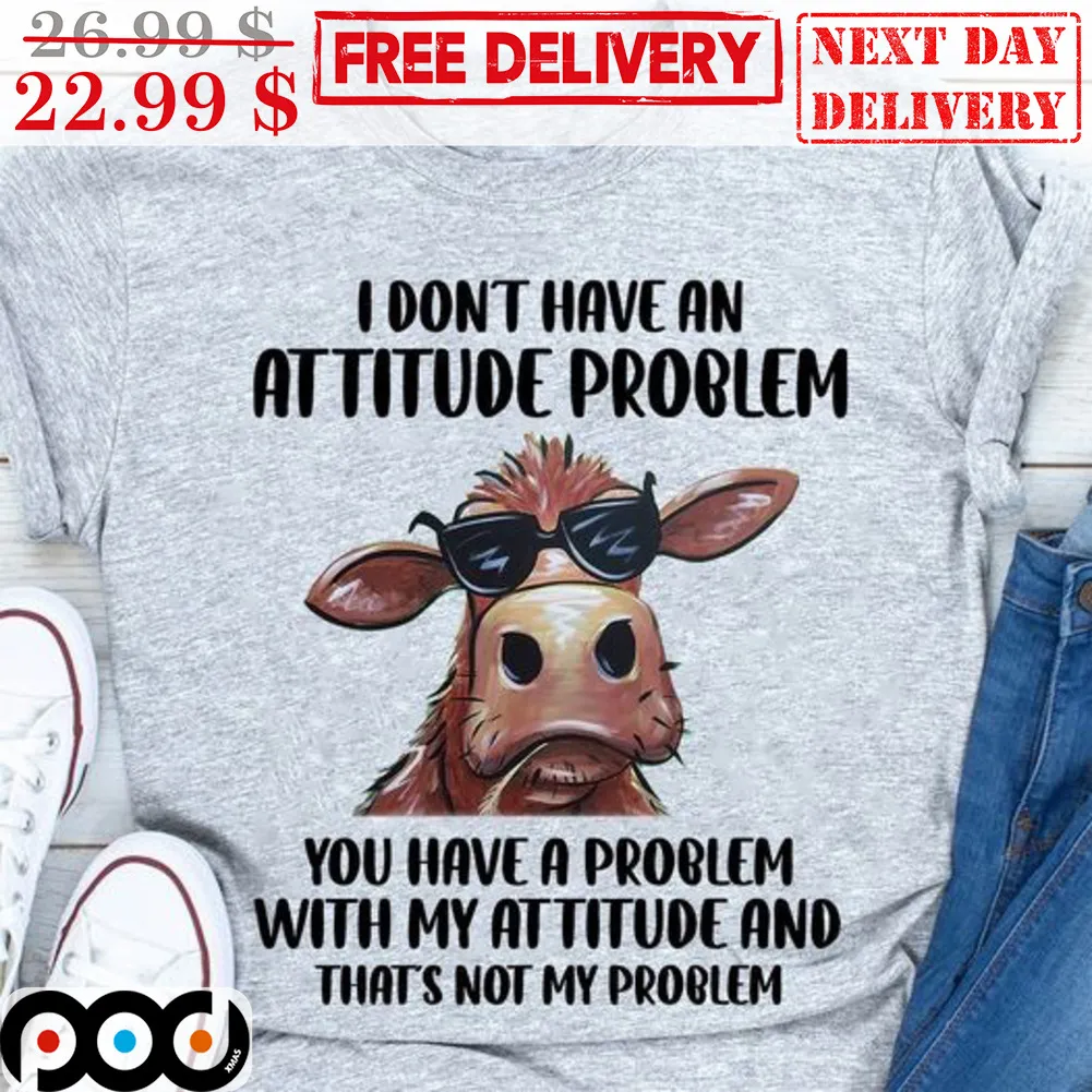 Cow I Don't Have An Attitude Problem You Have A Problem With My Attitude And That's Not My Problem Shirt