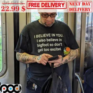 I Believe In You I Also Believe In Bigfoot So Don't Get Too Excited Shirt