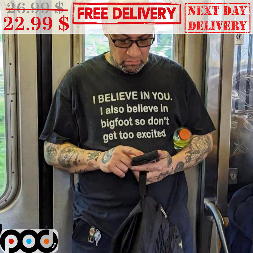 I Believe In You I Also Believe In Bigfoot So Don't Get Too Excited Shirt I Believe In You I Also Believe In Bigfoot So Don't Get Too Excited Shirt