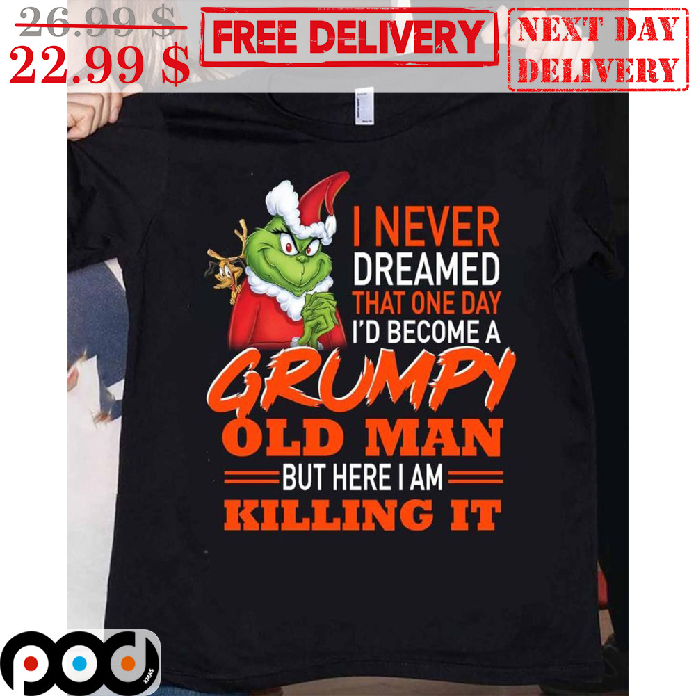 The Grinch Santa I Never Dreamed That One Day I'd Become A Grumpy Old Man But Here I Am Killing It Shirt
