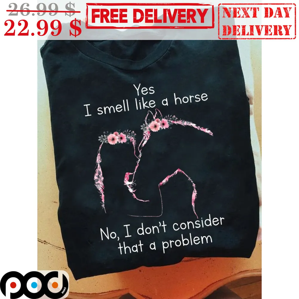 Yes I Smell Like A Horse No I Don't Consider That A Problem Shirt