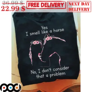 Yes I Smell Like A Horse No I Don't Consider That A Problem Shirt