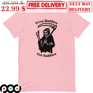 Death Even Baddies Get Saddies Shirt