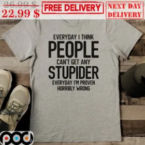 Everyday I Think People Can't Get Any Stupider Everyday I'm Proven Horribly Wrong Shirt