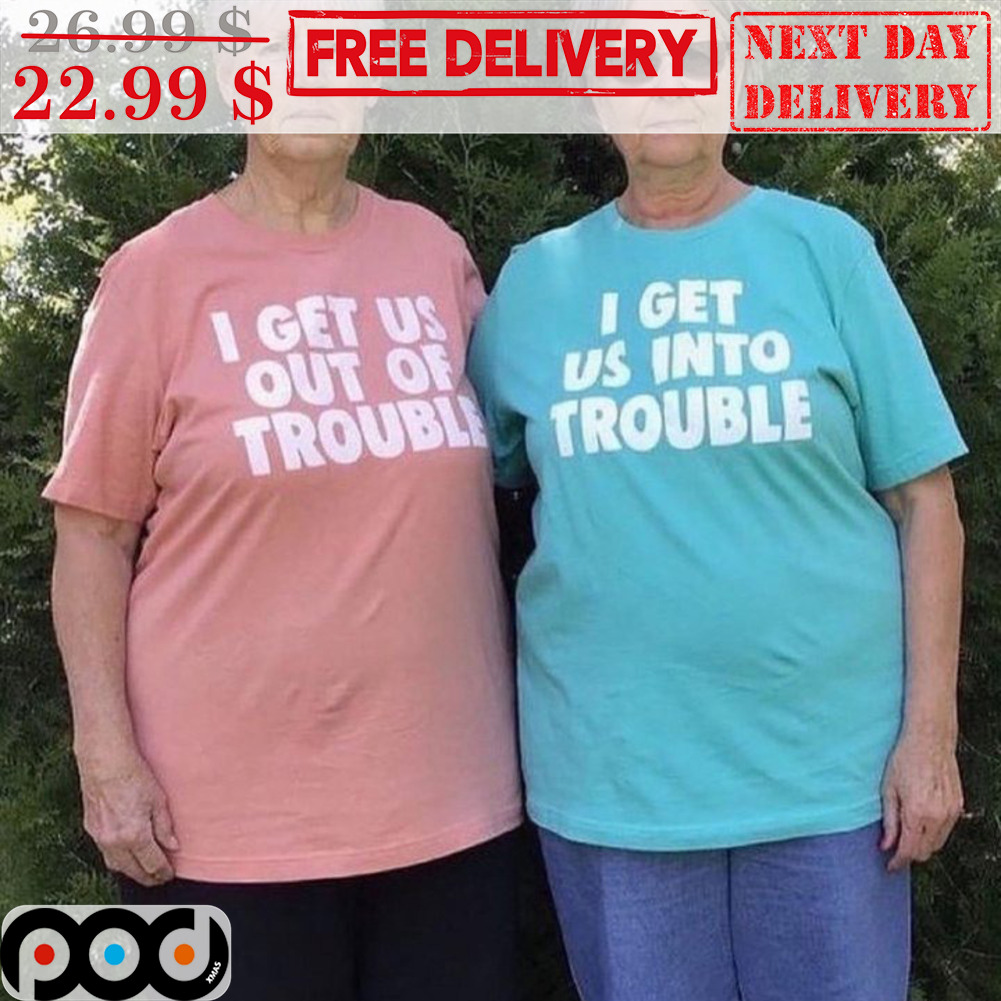 I Get Us Out Of Trouble Shirt I Get Us Out Of Trouble Shirt