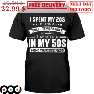I Spent My 20s Being A Full-Time Parent So When I Am Wildin In My 50s Mind Your Business Shirt