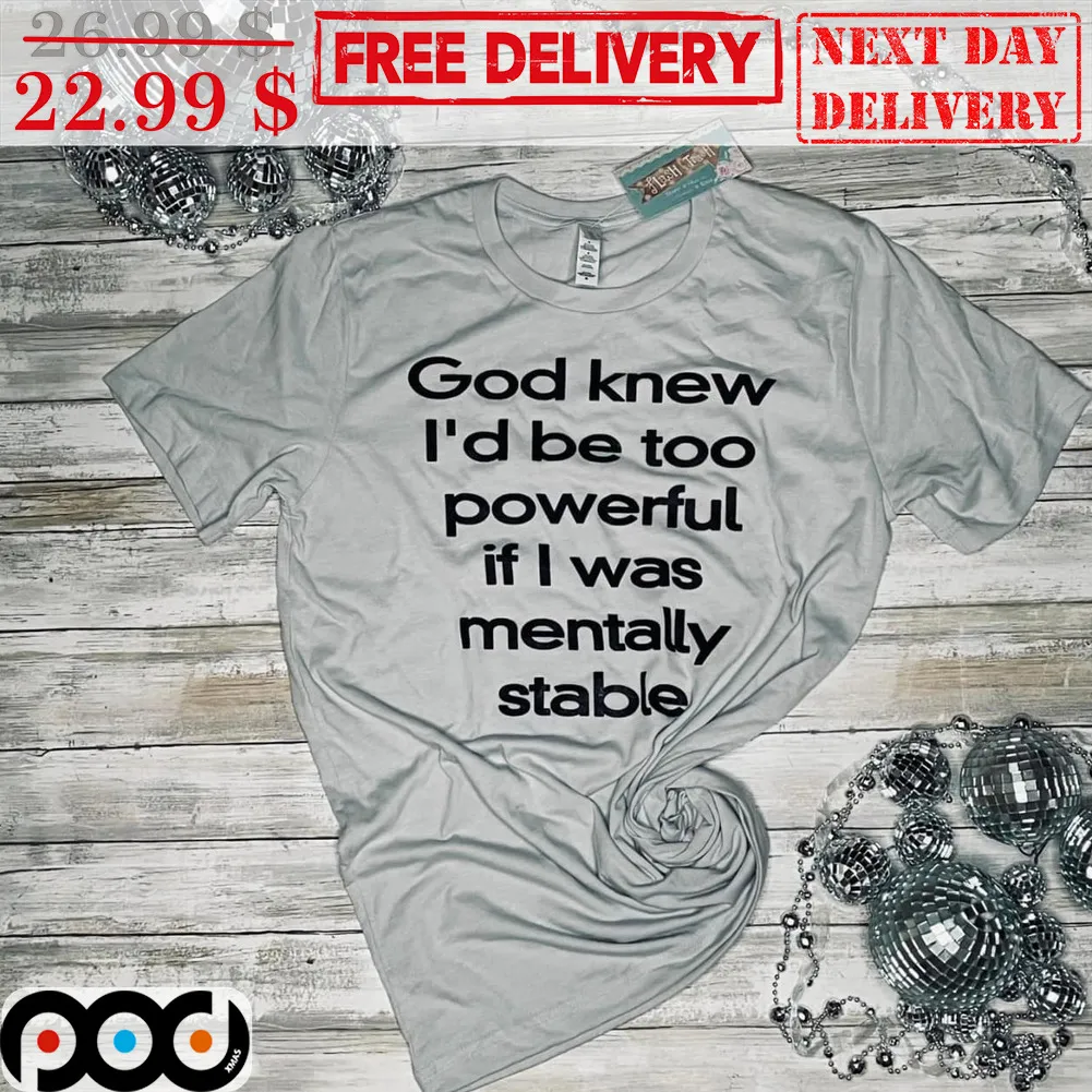 God Knew I'd Be Too Powerful If I Was Mentally Stable Shirt