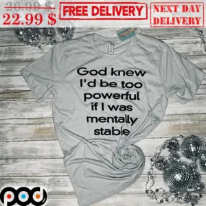 God Knew I'd Be Too Powerful If I Was Mentally Stable Shirt