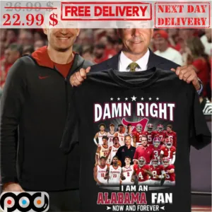 Damn Right I Am A Alabama Fan Now And Forever Shirt