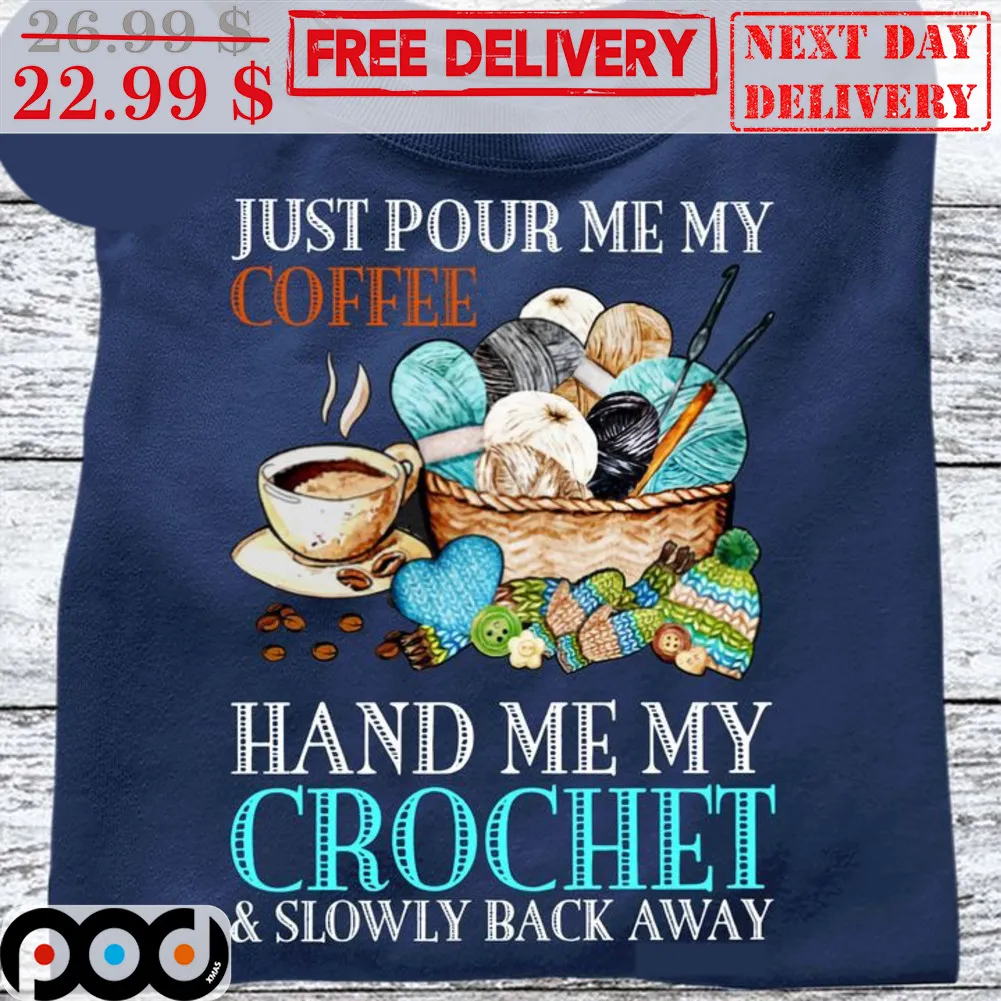 Just Pour Me My Coffee Hand Me My Crochet And Slowly Back Away Shirt