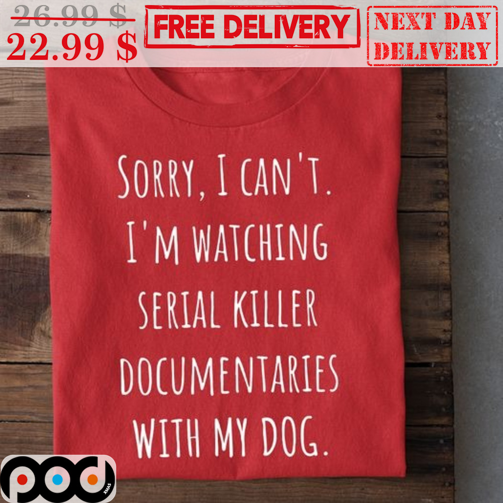 Sorry I Can't I'm Watching Serial Killer Documentaries With My Dog Shirt