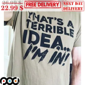 That's A Terrible Idea I'm In Shirt