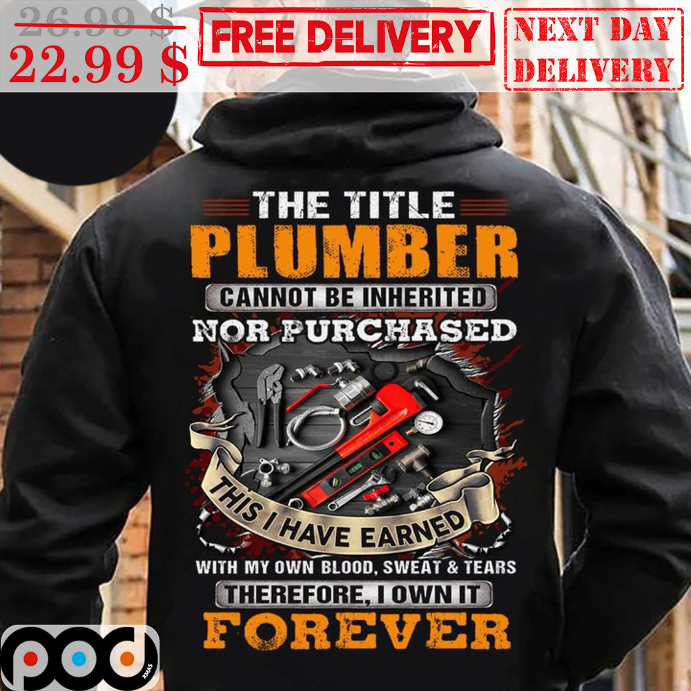 The Title Plumber Cannot Be Inherited Nor Purchased This I Have Earned With My Own Blood Sweat Tears Therefore I Own It Forever Shirt