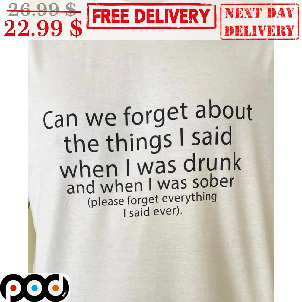 Can We Forget About The Things I Said When I Was Drunk And When I Was Sober Shirt