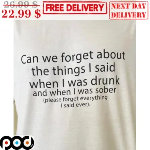 Can We Forget About The Things I Said When I Was Drunk And When I Was Sober Shirt