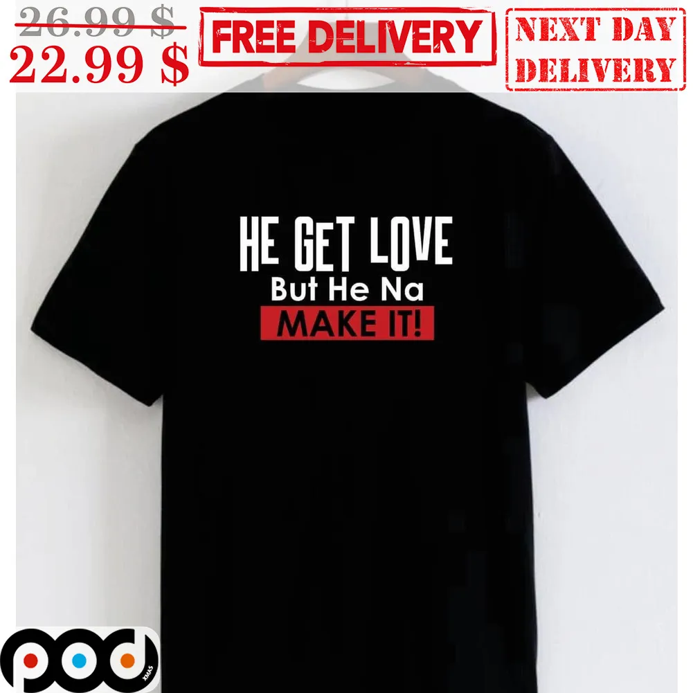 He Get Love But He Na Make It Shirt