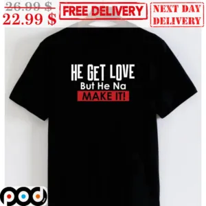 He Get Love But He Na Make It Shirt