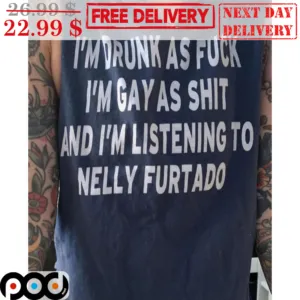 I'm Drunk As Fuck I'm Gay As Shit And I'm Listening To Nelly Furtado Shirt