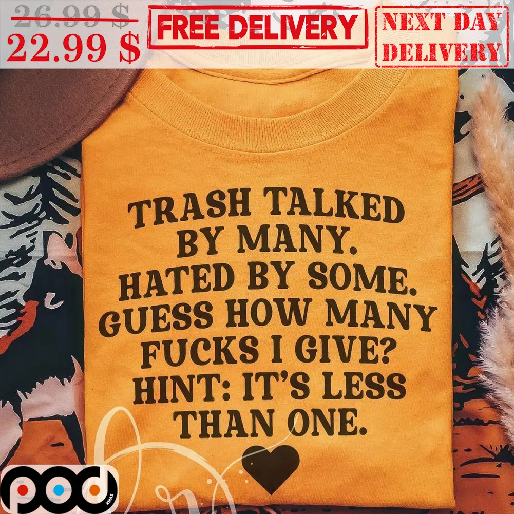 Trash Talked By Many Hated By Some Guess How Many Fucks I Give Hint It's Less Than One Shirt